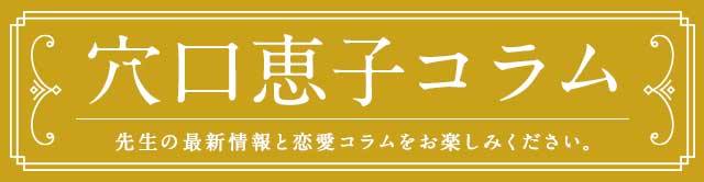 穴口恵子コラム
先生の最新情報と恋愛コラムをお楽しみください。